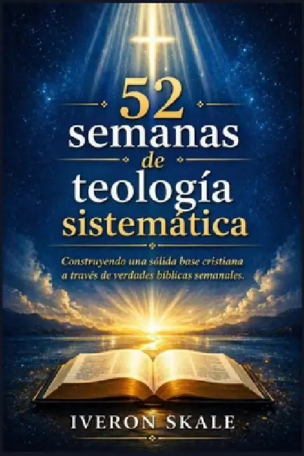 52 semanas de teología sistemática: Construyendo una sólida base cristiana a través de verdades bíblicas semanales. by Iveron Skale