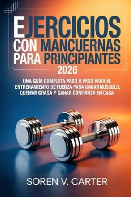 Ejercicios con mancuernas para principiantes 2026: Una guía completa paso a paso para el entrenamiento de fuerza para ganar músculo, quemar grasa y ga by Soren V. Carter