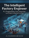 The Intelligent Factory Engineer: PLC Programming, Data Integration, and Smart Industrial Control by Alexander Mercer