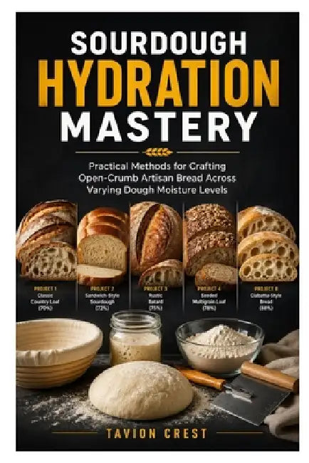 Sourdough Hydration Mastery: Practical Methods for Crafting Open-Crumb Artisan Bread Across Varying Dough Moisture Levels by Tavion Crest