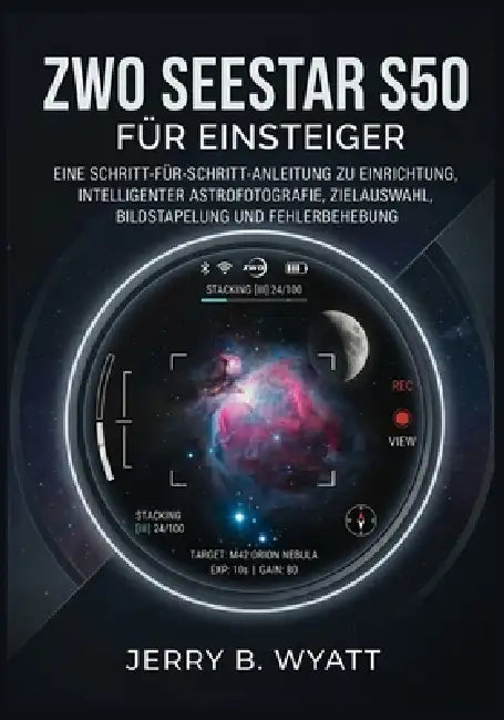 ZWO Seestar S50 für Einsteiger: Eine Schritt-für-Schritt-Anleitung zu Einrichtung, intelligenter Astrofotografie, Zielauswahl, Bildstapelung und Fehle by Jerry B. Wyatt