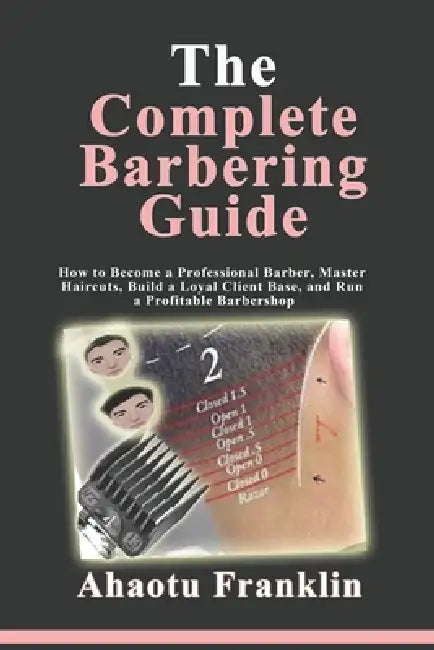 The Complete Barbering Guide: How to Become a Professional Barber, Master Haircuts, Build a Loyal Client Base, and Run a Profitable Barbershop by Ahaotu Franklin