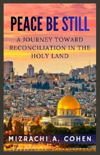 Peace Be Still: A Journey Toward Reconciliation in the Holy Land by Mizrachi A. Cohen