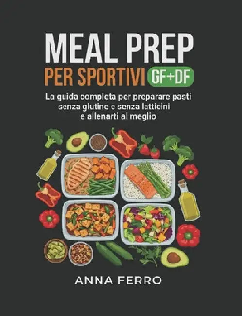Meal Prep per sportivi GF+DF: La guida completa per preparare pasti senza glutine e senza latticini e allenarti al meglio by Anna Ferro