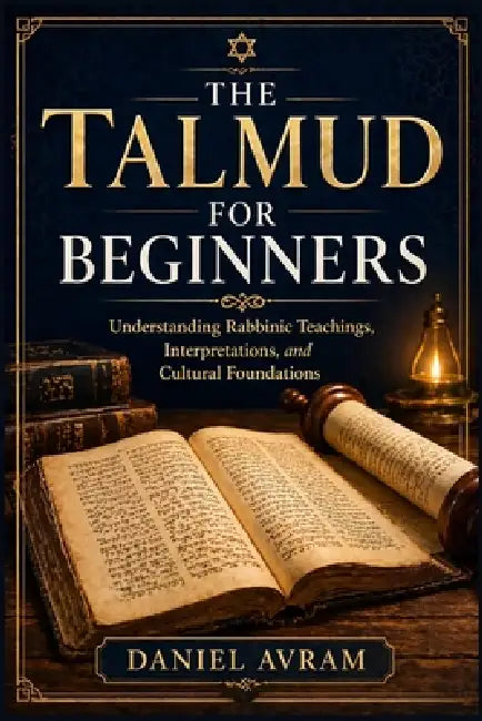 The Talmud For Beginners: Understanding Rabbinic Teachings, Interpretations, and Cultural Foundations by Daniel Avram