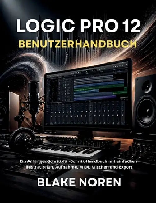 Logic Pro 12 Benutzerhandbuch: Ein Anfänger-Schritt-für-Schritt-Handbuch mit einfachen Illustrationen, Aufnahme, MIDI, Mischen und Export by Marcus Drell