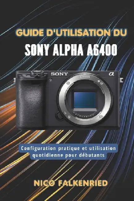 Guide d'utilisation du Sony Alpha a6400: Configuration pratique et utilisation quotidienne pour débutants by Nico Falkenried