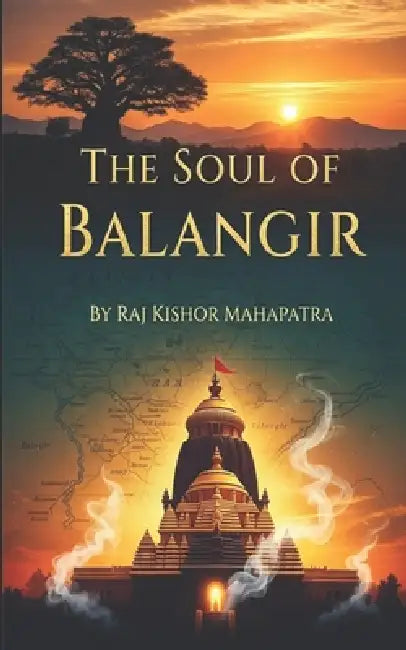 The Soul of Balangir: A Comprehensive Journey Through the History and Cultural Heritage of Western Odisha by Raj Kishor Mahapatra