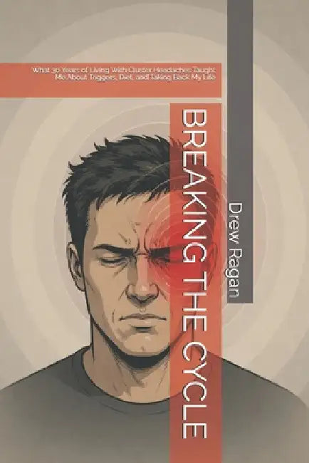 Breaking the Cycle: What 30 Years of Living With Cluster Headaches Taught Me About Triggers, Diet, and Taking Back My Life by Drew Ragan