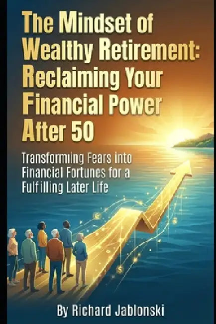 The Mindset of Wealthy Retirement: Reclaiming Your Financial Power After 50: Transforming Fears into Financial Fortunes for a Fulfilling Later Life by Richard Jablonski