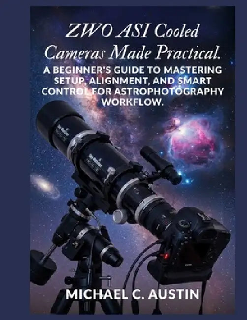 ZWO ASI Cooled Cameras Made Practical.: A Beginner's Guide to Mastering Setup, Alignment, and Smart Control for Astrophotography Workflow. by Michael C. Austin