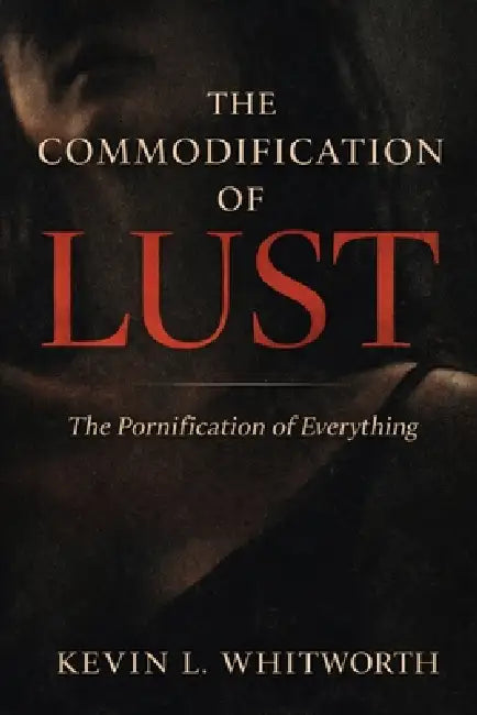 The Commodification of Lust: The Pornification of Everything by Kevin L. Whitworth