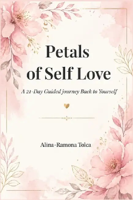 Petals of Self Love: A 21-Day Guided Journey Back to Yourself by Alina Ramona Tolca