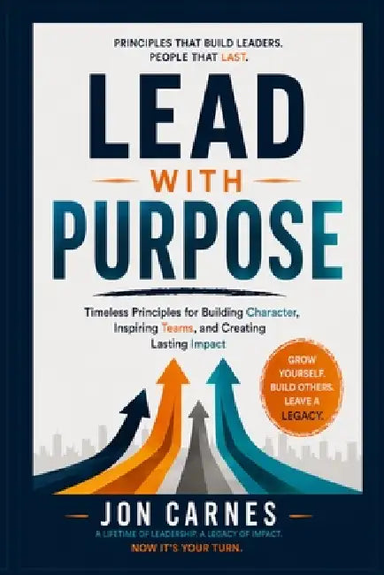 Lead With Purpose: Timeless Principles for Building Character, Inspiring Teams, and Creating Lasting Impact by Jon Carnes