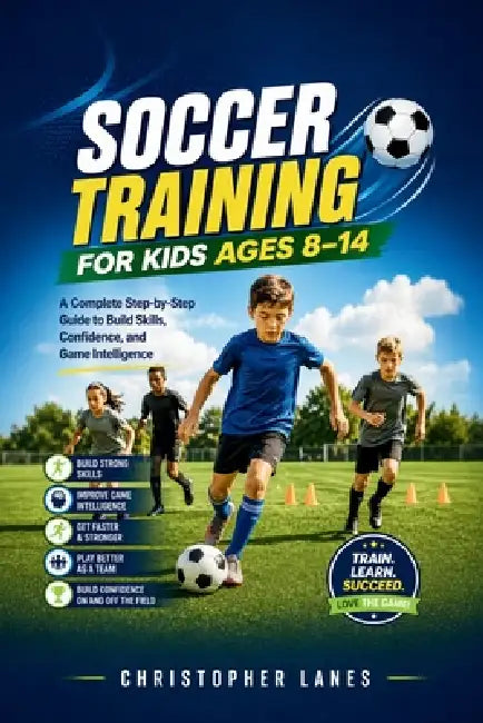 Soccer Training for Kids Ages 8-14: A Complete Step-by-Step Guide to Build Skills, Confidence, and Game Intelligence by Christopher Lanes