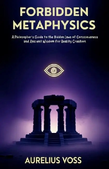 Forbidden Metaphysics: A Philosopher's Guide to the Hidden Laws of Consciousness and Ancient Wisdom for Reality Creation by Aurelius Voss