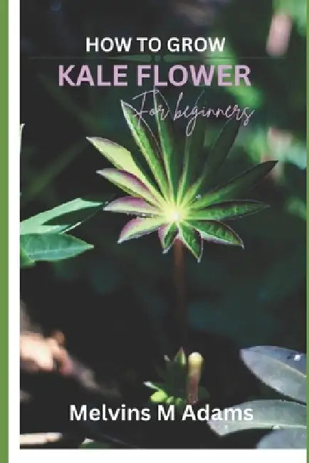 How to grow kale flowers for beginners: The Ultimate Beginner's Guide to Growing, Caring for, and Harvesting Stunning kale at Home and garden by Melvins M. Adams