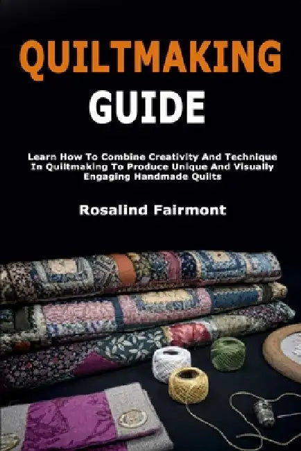 Quiltmaking Guide: Learn How To Combine Creativity And Technique In Quiltmaking To Produce Unique And Visually Engaging Handmade Quilts by Rosalind Fairmont
