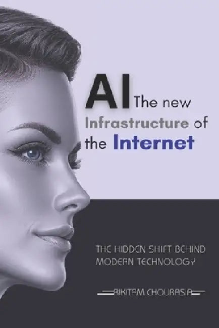 AI The New Infrastructure of the Internet: The Hidden Shift Behind Modern Technology by Rikitam Chourasia