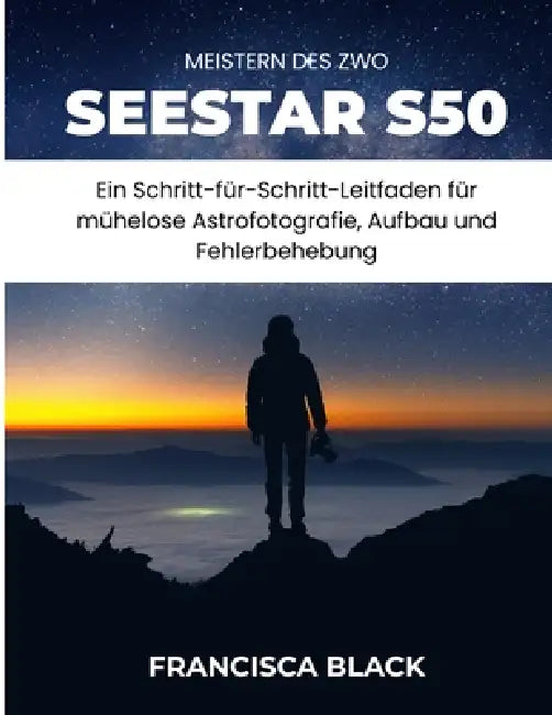 Meistern Des Zwo Seestar S50: Ein Schritt-für-Schritt-Leitfaden für mühelose Astrofotografie, Aufbau und Fehlerbehebun by Francisca Black