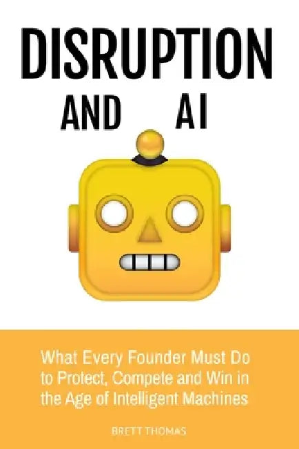 Disruption and AI: What Every Founder Must Do to Protect, Compete and Win in the Age of Intelligent Machines by Brett Thomas