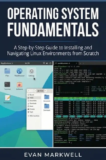 Operating System Fundamentals: A Step-by-Step Guide to Installing and Navigating Linux Environments from Scratch by Evan Markwell