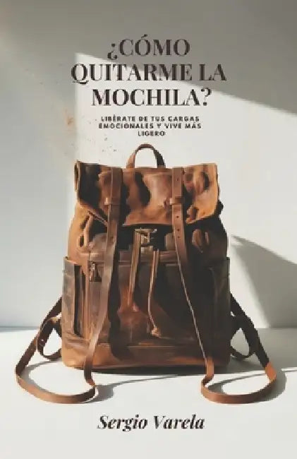 ¿Cómo quitarme la mochila?: Libérate de tus cargas emocionales y vive más ligero by Sergio Varela