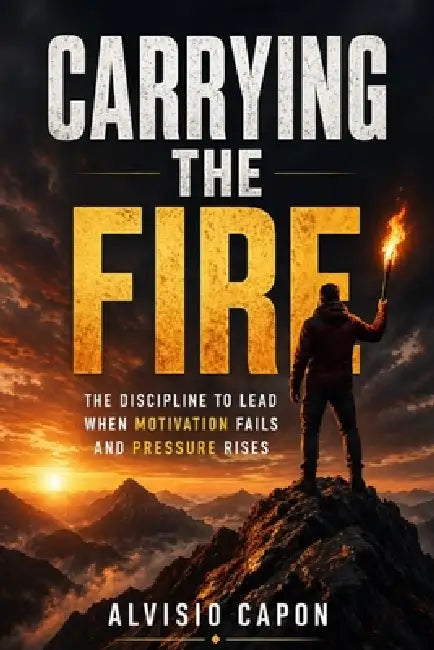 Carrying the Fire: The Discipline to Lead When Motivation Fails and Pressure Rises by Alvisio Capon