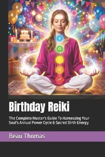 Birthday Reiki: The Complete Master's Guide To Harnessing Your Soul's Annual Power Cycle & Sacred Birth Energy by Beau James Thomas
