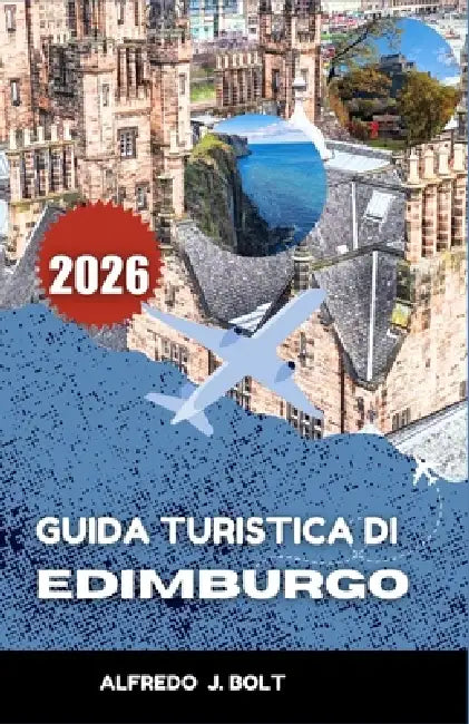 Guida Turistica Di Edimburgo 2026: Alla scoperta della ricca storia, della cultura moderna e dei luoghi simbolo della città. by Alfredo J. Bolt