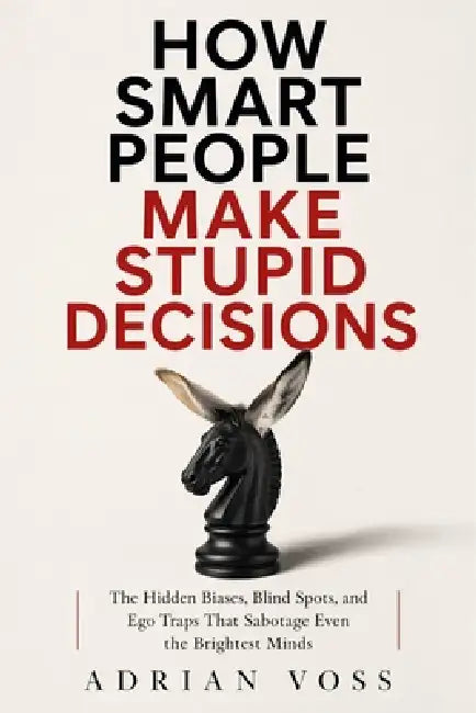 How Smart People Make Stupid Decisions: Why High Intelligence Leads to Poor Judgment and How to Think with Wisdom Instead by Adrian Voss