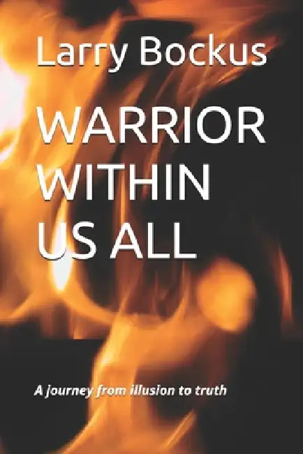 Warrior Within Us All: A journey from illusion to truth by Larry Bockus