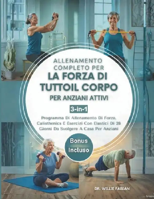 Allenamento Completo Per La Forza Di Tutto Il Corpo Per Anziani Attivi 3 in 1: Programma Di Allenamento Di Forza, Calisthenics E Esercizi Con Elastici by Willie Fabian