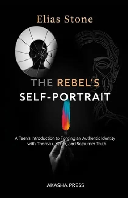 The Rebel's Self-Portrait: A Teen's Introduction to Forging an Authentic Identity with Thoreau, Kahlo, and Sojourner Truth by Elias Stone