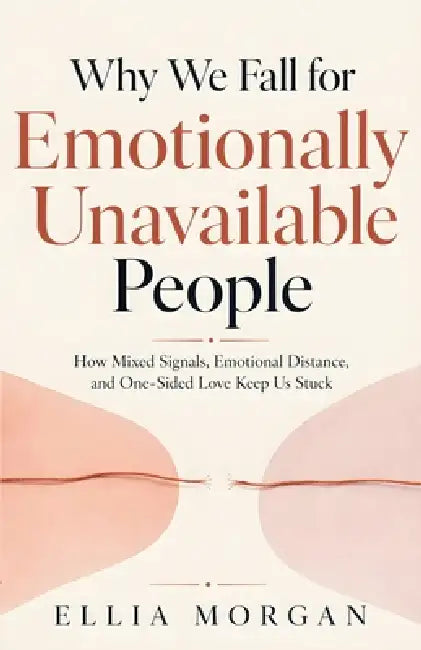 Why We Fall for Emotionally Unavailable People: How Mixed Signals, Emotional Distance, and One-Sided Love Keep Us Stuck by Ellia Morgan