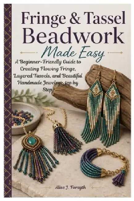 Fringe & Tassel Beadwork Made Easy: A Beginner-Friendly Guide to Creating Flowing Fringe, Layered Tassels, and Beautiful Handmade Jewelry Step by Step by Alise J. Forsyth