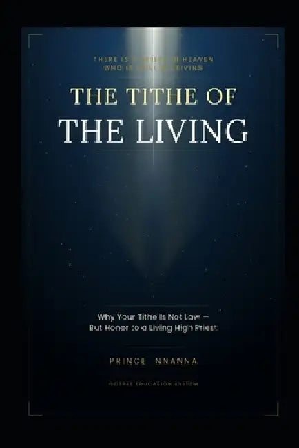 Tithe of the Living: Why Your Tithe Is Not Law But Honor to a Living High Priest by Prince Nnanna