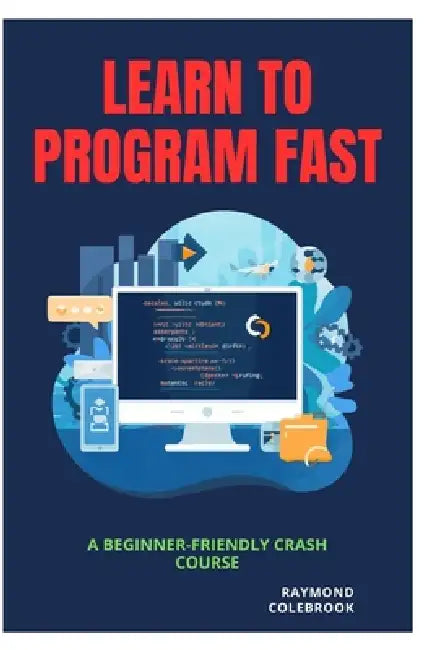 Learn to Program Fast: A Beginner-Friendly Crash Course by Raymond Colebrook