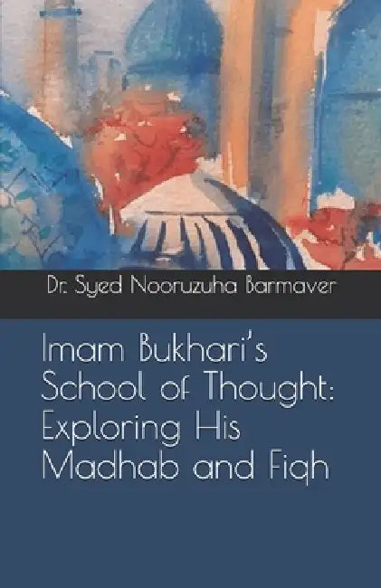 Imam Bukhari's School of Thought: Exploring His Madhab and Fiqh by Syed Nooruzuha Barmaver
