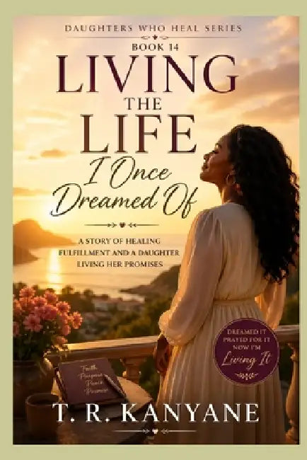 Living the Life I Once Dreamed Of: A Story of Healing Fulfillment and a Daughter Living Her Promises by T. R. Kanyane