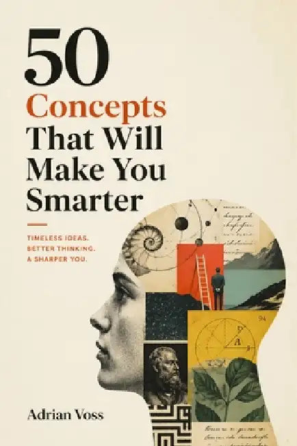 50 Concepts That Will Make You Smarter: Mental Models, Cognitive Biases, and Decision Frameworks to Think Clearly and Make Better Choices by Adrian Voss