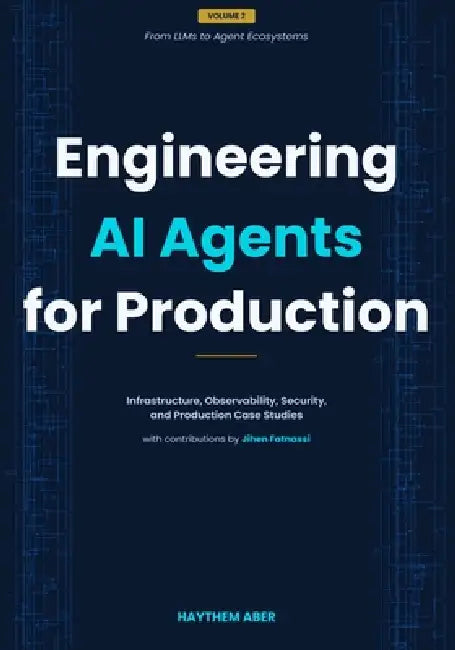 Engineering AI Agents for Production: Infrastructure, Observability, Security, and Production Case Studies by Haythem Aber