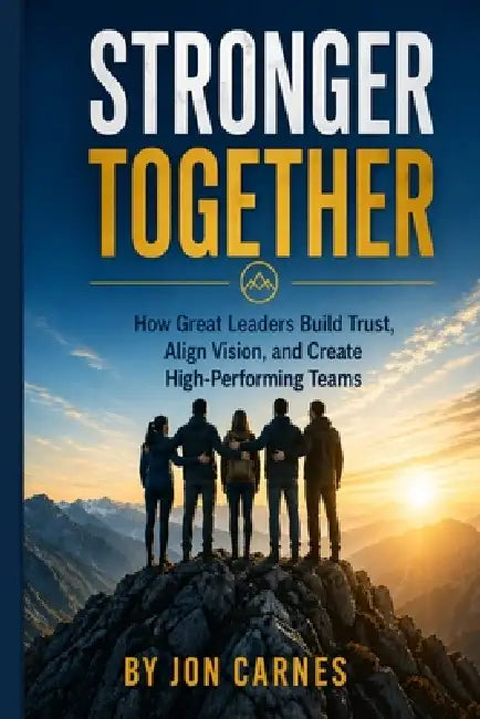 Stronger Together: How Great Leaders Build Trust, Align Vision, and Create High-Performing Teams by Jon Carnes