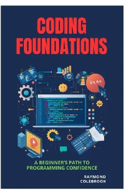 Coding Foundations: A Beginner's Path to Programming Confidence by Raymond Colebrook
