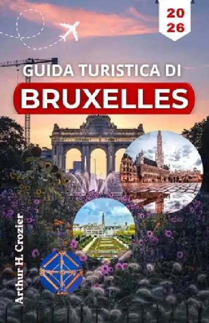 Guida Turistica Di Bruxelles 2026: Pianifica giornate organizzate con itinerari pratici, punti di riferimento principali e tappe locali. by Arthur H. Crozier