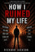How I Ruined My Life: A True Story of Bad Decisions, False Beliefs, and Lessons Learned the Hard Way. by Richard Jackson