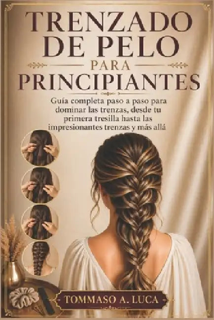 Trenzado de Pelo Para Principiantes: Guía completa paso a paso para dominar las trenzas, desde tu primera tresilla hasta las impresionantes trenzas y by Tommaso A. Luca