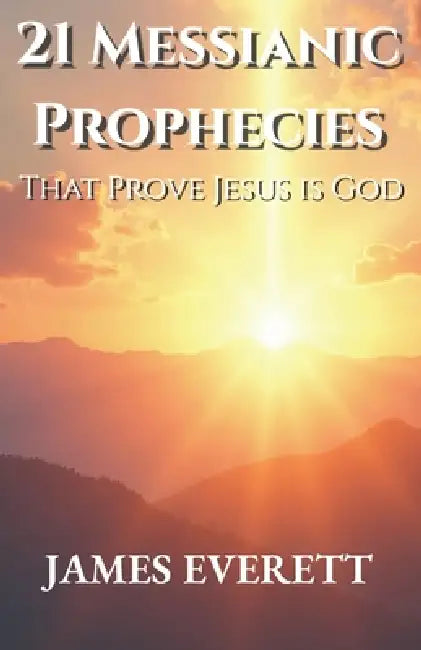 21 Messianic Prophecies: That Prove Jesus Is God by James Everett