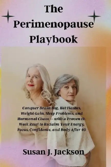 The Perimenopause Playbook: Conquer Brain Fog, Hot Flashes, Weight Gain, Sleep Problems, and Hormonal Chaos - with a Proven 12-Week Reset to Reclaim Y by Susan J. Jackson