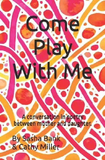 Come Play With Me: A conversation in poetry between mother and daughter. by Cathy Miller, Sasha Bank